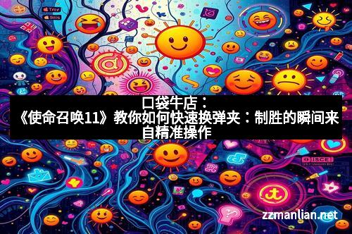 口袋牛店：《使命召唤11》教你如何快速换弹夹：制胜的瞬间来自精准操作